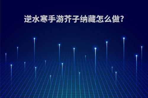 逆水寒手游芥子纳藏怎么做?