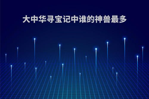大中华寻宝记中谁的神兽最多