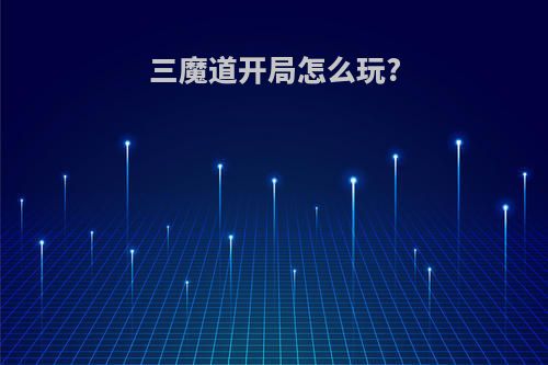 三魔道开局怎么玩?