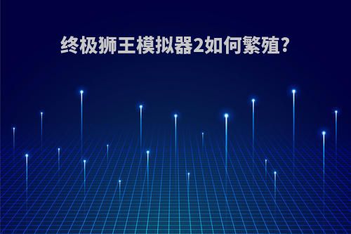 终极狮王模拟器2如何繁殖?