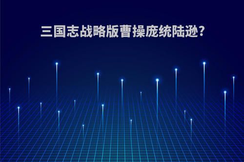 三国志战略版曹操庞统陆逊?