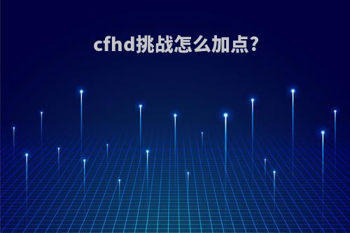 cfhd挑战怎么加点?