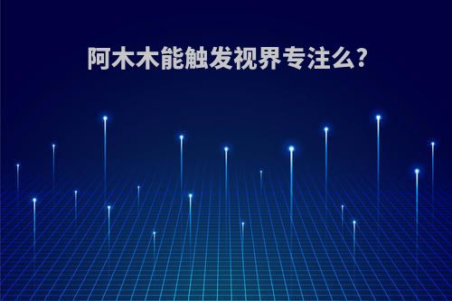 阿木木能触发视界专注么?