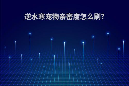 逆水寒宠物亲密度怎么刷?