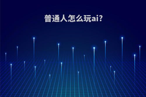 普通人怎么玩ai?