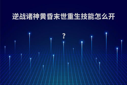 逆战诸神黄昏末世重生技能怎么开?