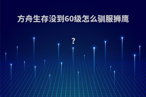 方舟生存没到60级怎么驯服狮鹰?