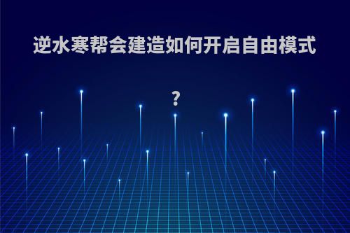 逆水寒帮会建造如何开启自由模式?