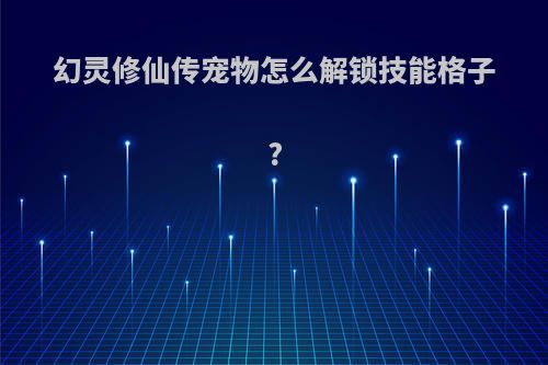 幻灵修仙传宠物怎么解锁技能格子?