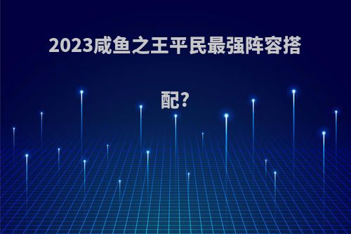 2023咸鱼之王平民最强阵容搭配?