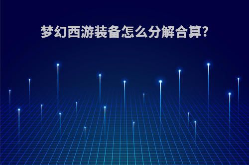 梦幻西游装备怎么分解合算?