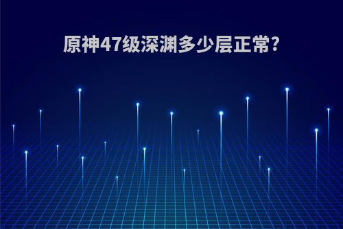 原神47级深渊多少层正常?