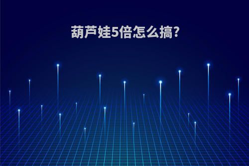 葫芦娃5倍怎么搞?