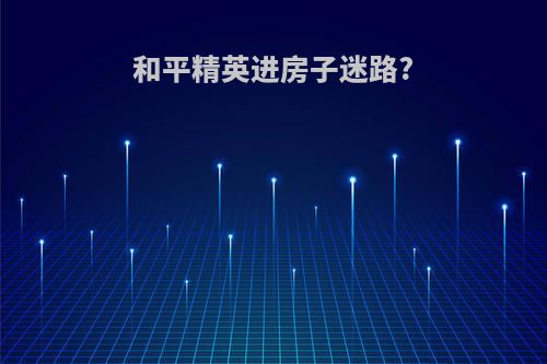 和平精英进房子迷路?