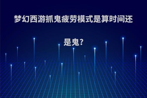 梦幻西游抓鬼疲劳模式是算时间还是鬼?