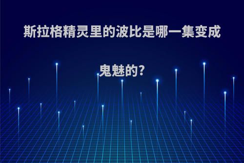 斯拉格精灵里的波比是哪一集变成鬼魅的?
