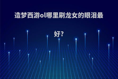 造梦西游ol哪里刷龙女的眼泪最好?