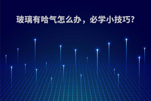 玻璃有哈气怎么办，必学小技巧?