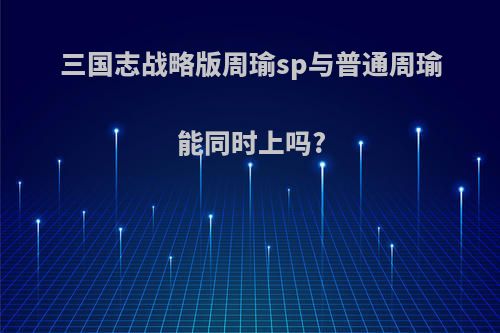 三国志战略版周瑜sp与普通周瑜能同时上吗?