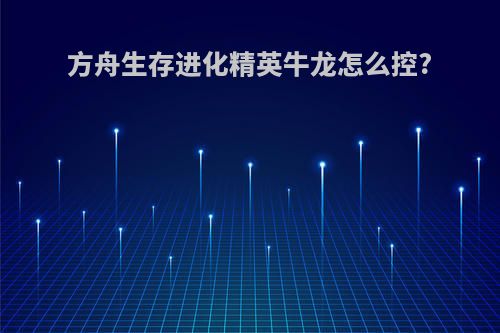 方舟生存进化精英牛龙怎么控?