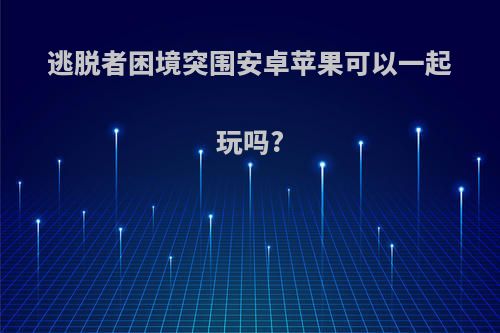 逃脱者困境突围安卓苹果可以一起玩吗?