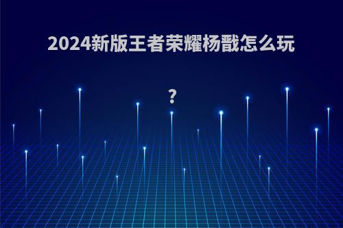 2024新版王者荣耀杨戬怎么玩?