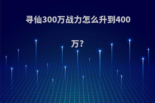 寻仙300万战力怎么升到400万?