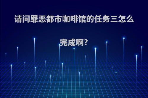 请问罪恶都市咖啡馆的任务三怎么完成啊?