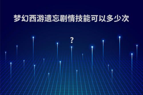 梦幻西游遗忘剧情技能可以多少次?