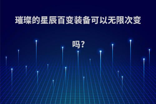 璀璨的星辰百变装备可以无限次变吗?