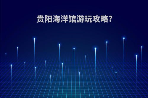 贵阳海洋馆游玩攻略?