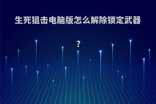 生死狙击电脑版怎么解除锁定武器?