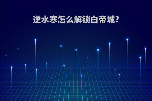 逆水寒怎么解锁白帝城?