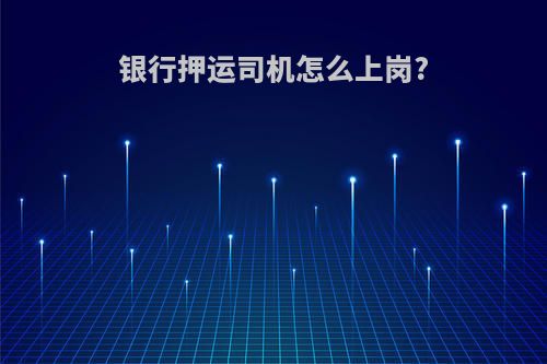 银行押运司机怎么上岗?