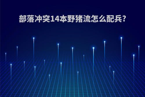 部落冲突14本野猪流怎么配兵?