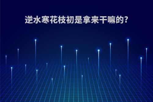 逆水寒花枝初是拿来干嘛的?