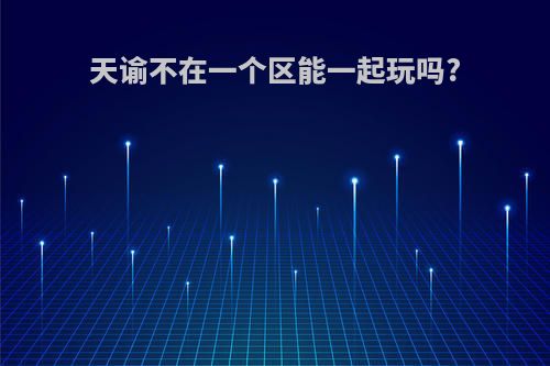 天谕不在一个区能一起玩吗?