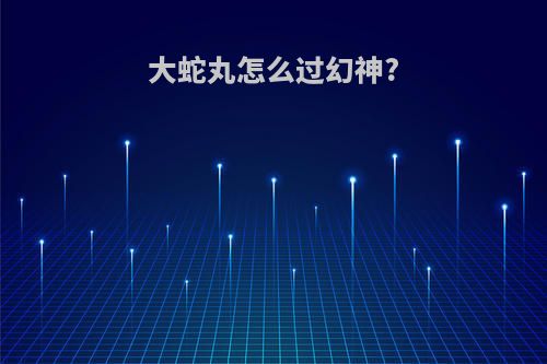 大蛇丸怎么过幻神?