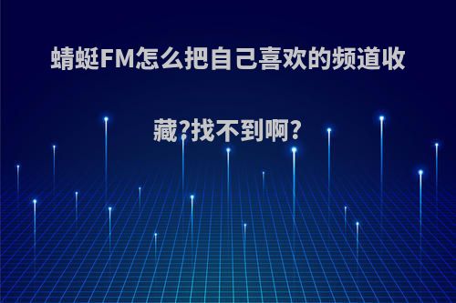 蜻蜓FM怎么把自己喜欢的频道收藏?找不到啊?