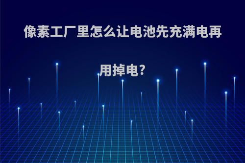 像素工厂里怎么让电池先充满电再用掉电?