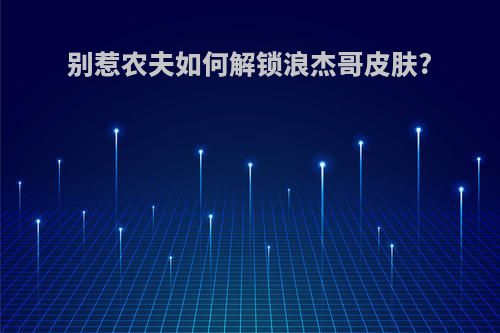 别惹农夫如何解锁浪杰哥皮肤?