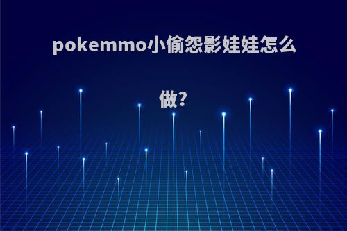 pokemmo小偷怨影娃娃怎么做?
