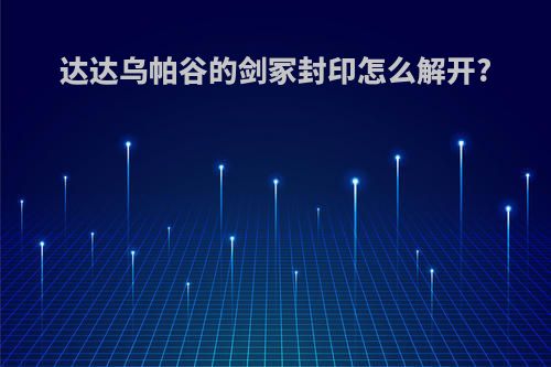 达达乌帕谷的剑冢封印怎么解开?