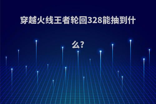 穿越火线王者轮回328能抽到什么?