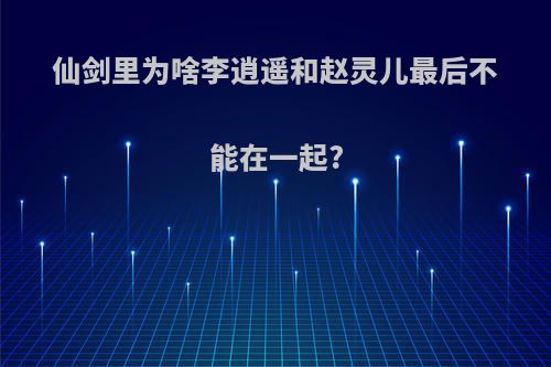 仙剑里为啥李逍遥和赵灵儿最后不能在一起?