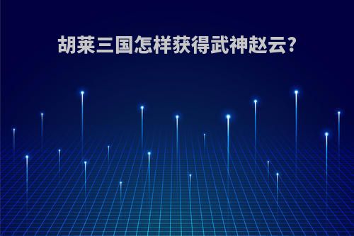 胡莱三国怎样获得武神赵云?