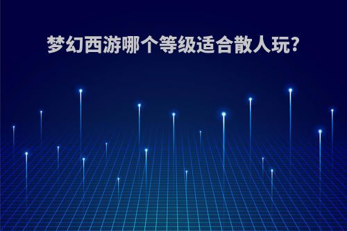 梦幻西游哪个等级适合散人玩?