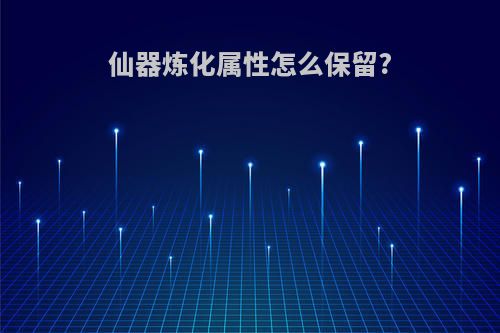 仙器炼化属性怎么保留?