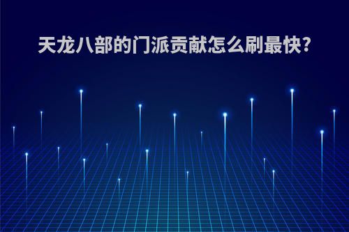 天龙八部的门派贡献怎么刷最快?