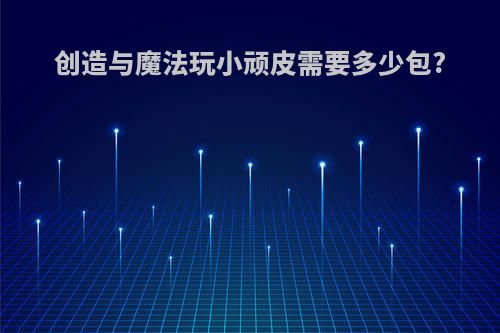 创造与魔法玩小顽皮需要多少包?